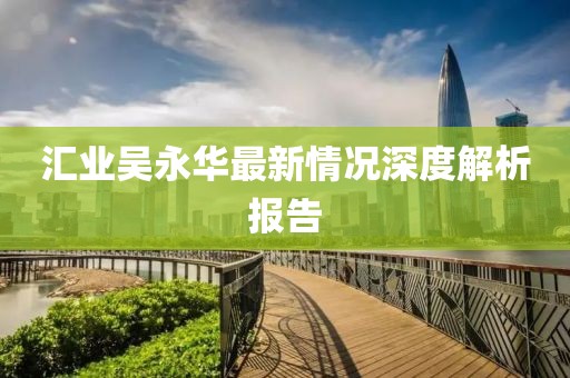汇业吴永华最新情况深度解析报告
