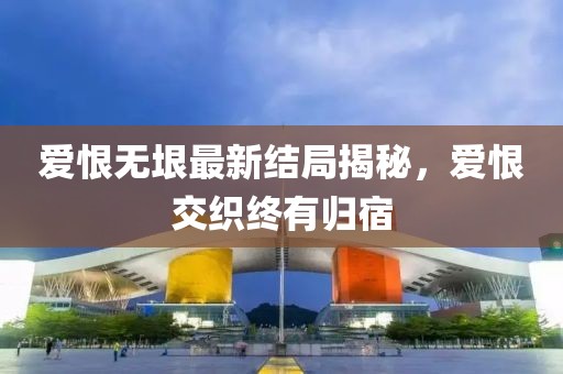 爱恨无垠最新结局揭秘，爱恨交织终有归宿