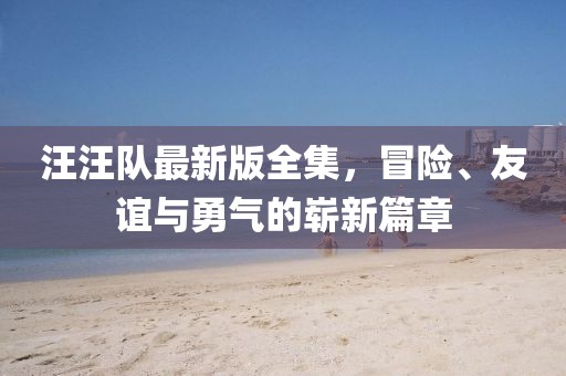 汪汪队最新版全集，冒险、友谊与勇气的崭新篇章