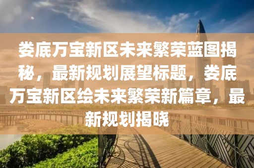 娄底万宝新区未来繁荣蓝图揭秘，最新规划展望标题，娄底万宝新区绘未来繁荣新篇章，最新规划揭晓