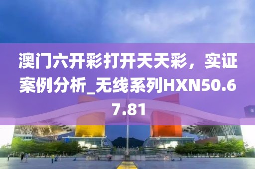 澳门六开彩打开天天彩，实证案例分析_无线系列HXN50.67.81