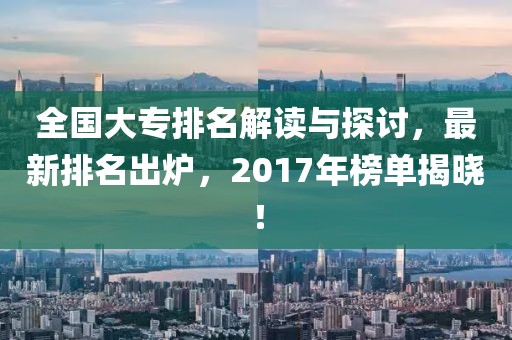 全国大专排名解读与探讨，最新排名出炉，2017年榜单揭晓！