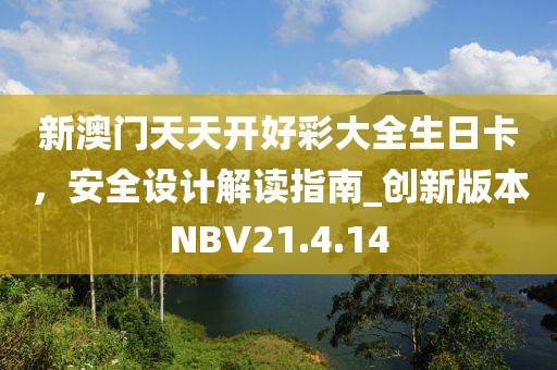 新澳门天天开好彩大全生日卡，安全设计解读指南_创新版本NBV21.4.14