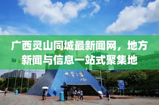 广西灵山同城最新闻网，地方新闻与信息一站式聚集地