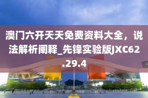 澳门六开天天免费资料大全，说法解析阐释_先锋实验版JXC62.29.4