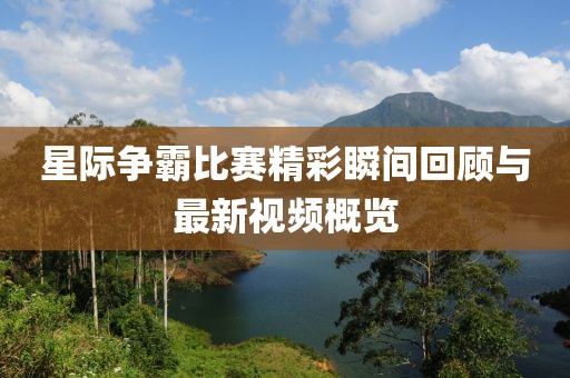 星际争霸比赛精彩瞬间回顾与最新视频概览