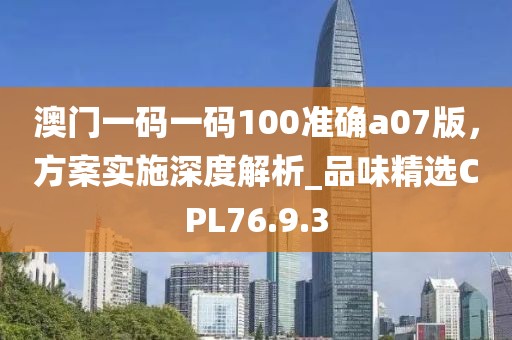 澳门一码一码100准确a07版，方案实施深度解析_品味精选CPL76.9.3