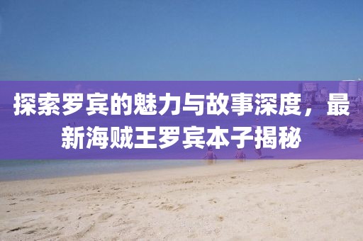 探索罗宾的魅力与故事深度，最新海贼王罗宾本子揭秘