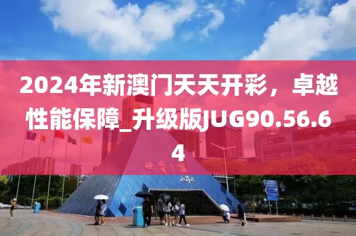 2024年新澳门天天开彩，卓越性能保障_升级版JUG90.56.64