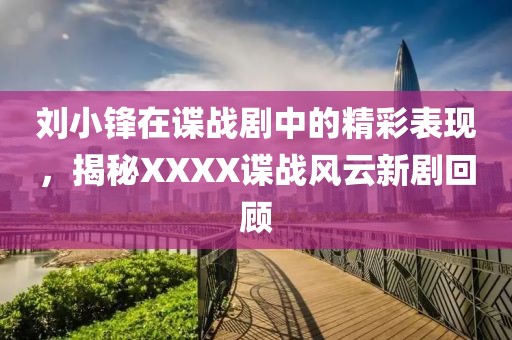 刘小锋在谍战剧中的精彩表现，揭秘XXXX谍战风云新剧回顾