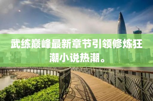 武练巅峰最新章节引领修炼狂潮小说热潮。