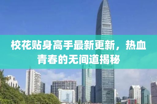 校花贴身高手最新更新，热血青春的无间道揭秘