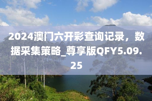 2024澳门六开彩查询记录，数据采集策略_尊享版QFY5.09.25