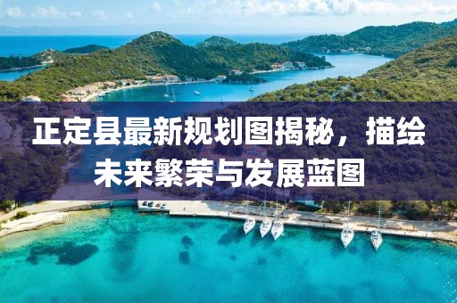 正定县最新规划图揭秘，描绘未来繁荣与发展蓝图