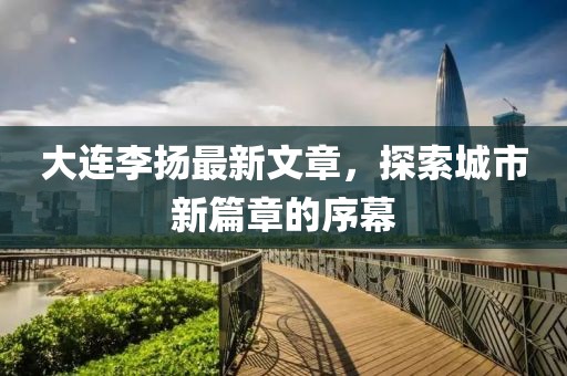 大连李扬最新文章，探索城市新篇章的序幕