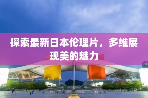 探索最新日本伦理片，多维展现美的魅力