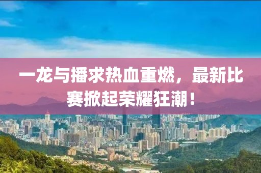 一龙与播求热血重燃，最新比赛掀起荣耀狂潮！