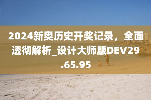 2024新奥历史开奖记录，全面透彻解析_设计大师版DEV29.65.95