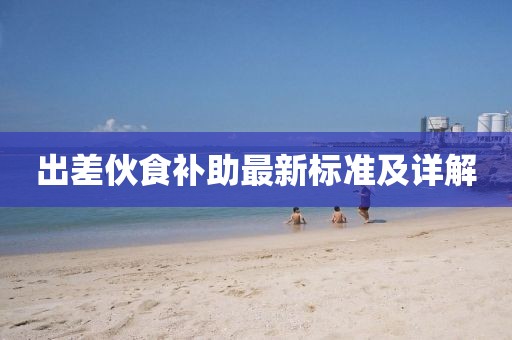出差伙食补助最新标准及详解