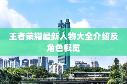 王者荣耀最新人物大全介绍及角色概览