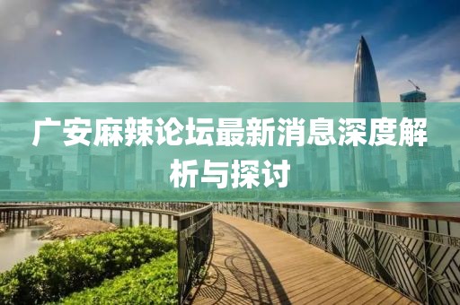 广安麻辣论坛最新消息深度解析与探讨