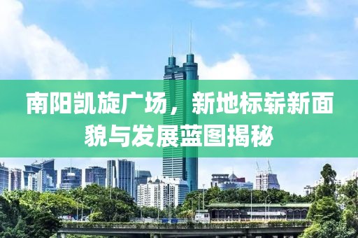 南阳凯旋广场，新地标崭新面貌与发展蓝图揭秘