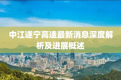 中江遂宁高速最新消息深度解析及进展概述