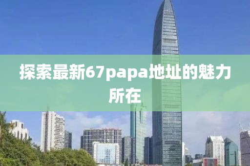 探索最新67papa地址的魅力所在
