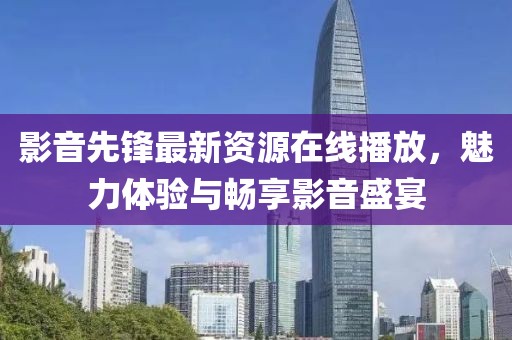 影音先锋最新资源在线播放，魅力体验与畅享影音盛宴