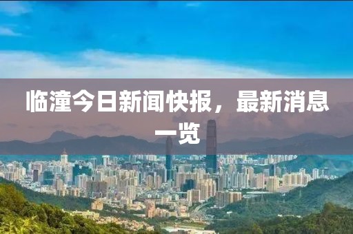 临潼今日新闻快报，最新消息一览