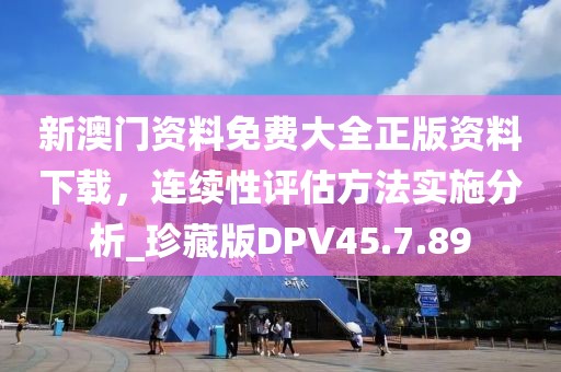 新澳门资料免费大全正版资料下载，连续性评估方法实施分析_珍藏版DPV45.7.89