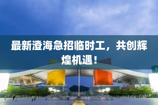 最新澄海急招临时工，共创辉煌机遇！