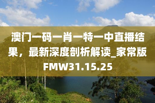 澳门一码一肖一特一中直播结果，最新深度剖析解读_家常版FMW31.15.25