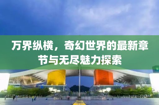 万界纵横，奇幻世界的最新章节与无尽魅力探索