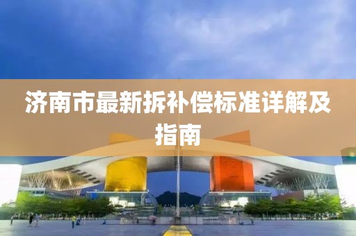 济南市最新拆补偿标准详解及指南