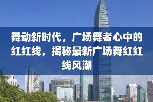 舞动新时代，广场舞者心中的红红线，揭秘最新广场舞红红线风潮