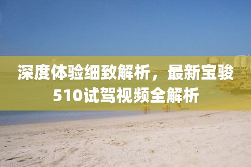 深度体验细致解析，最新宝骏510试驾视频全解析