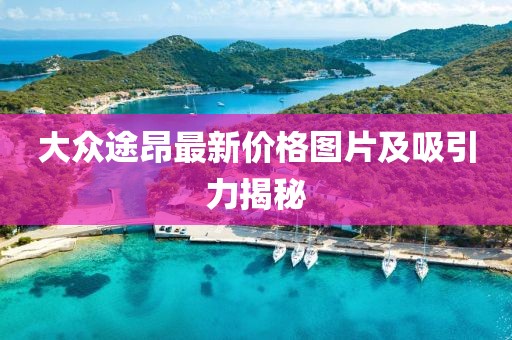 大众途昂最新价格图片及吸引力揭秘