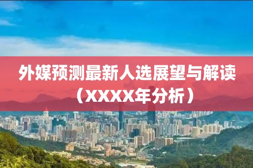 外媒预测最新人选展望与解读（XXXX年分析）
