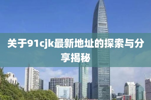关于91cjk最新地址的探索与分享揭秘