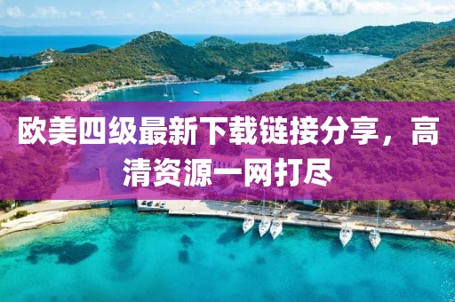 欧美四级最新下载链接分享，高清资源一网打尽
