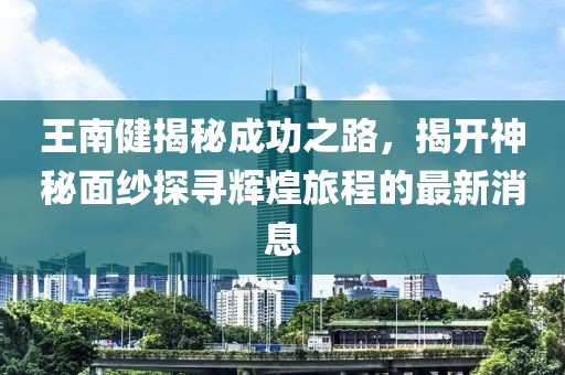 王南健揭秘成功之路，揭开神秘面纱探寻辉煌旅程的最新消息