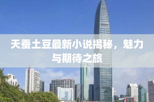 天蚕土豆最新小说揭秘，魅力与期待之旅