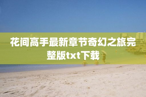 花间高手最新章节奇幻之旅完整版txt下载