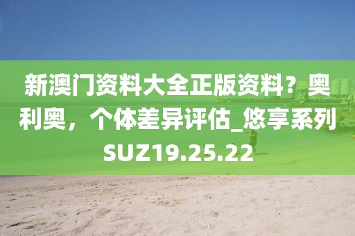 新澳门资料大全正版资料？奥利奥，个体差异评估_悠享系列SUZ19.25.22