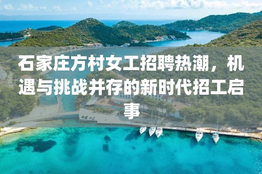 石家庄方村女工招聘热潮，机遇与挑战并存的新时代招工启事