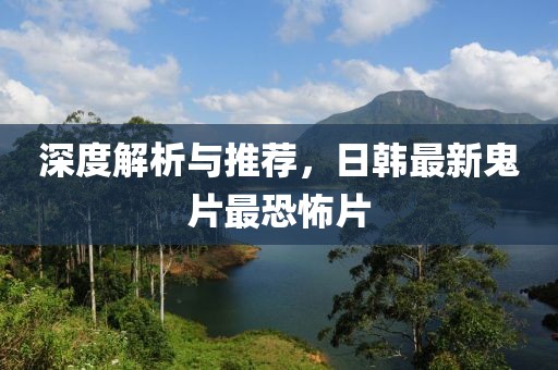 深度解析与推荐，日韩最新鬼片最恐怖片