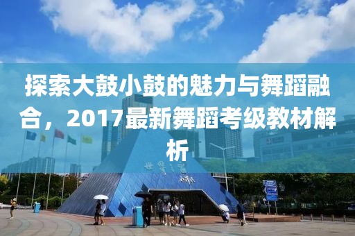 探索大鼓小鼓的魅力与舞蹈融合，2017最新舞蹈考级教材解析