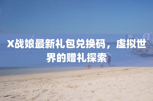 X战娘最新礼包兑换码，虚拟世界的赠礼探索