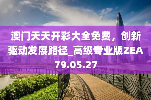 澳门天天开彩大全免费，创新驱动发展路径_高级专业版ZEA79.05.27
